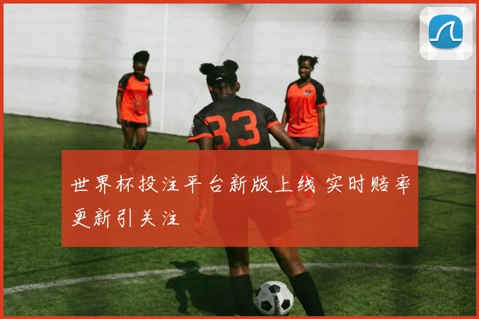 世界杯投注平台新版上线 实时赔率更新引关注