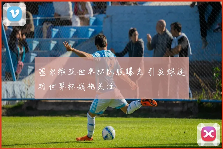 塞尔维亚世界杯队服曝光 引发球迷对世界杯战袍关注