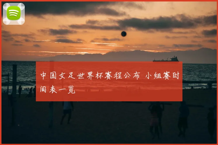 中国女足世界杯赛程公布 小组赛时间表一览