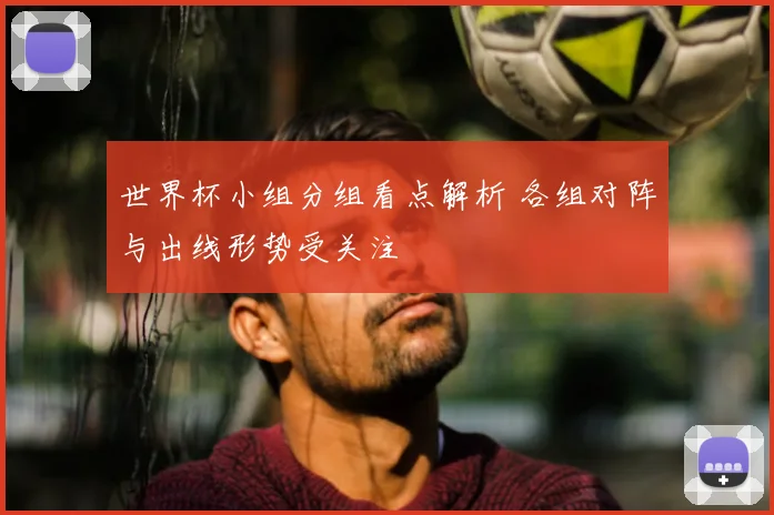 世界杯小组分组看点解析 各组对阵与出线形势受关注