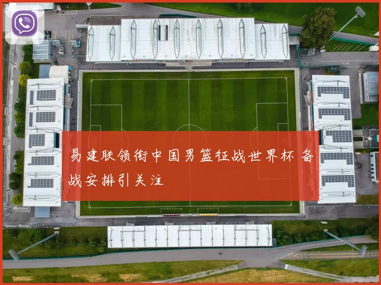 易建联领衔中国男篮征战世界杯 备战安排引关注