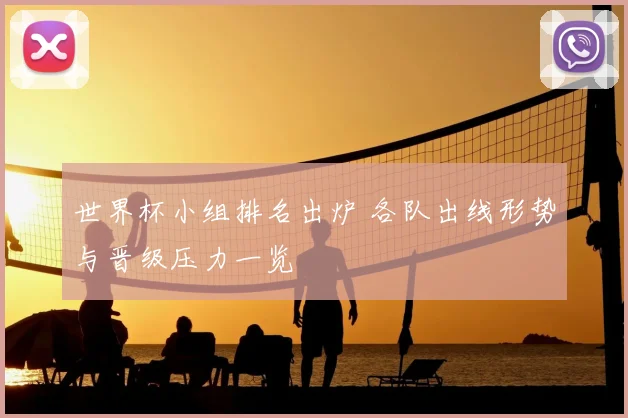 世界杯小组排名出炉 各队出线形势与晋级压力一览