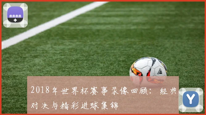 2018年世界杯赛事录像回顾:经典对决与精彩进球集锦