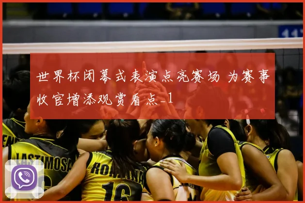 世界杯闭幕式表演点亮赛场 为赛事收官增添观赏看点_1