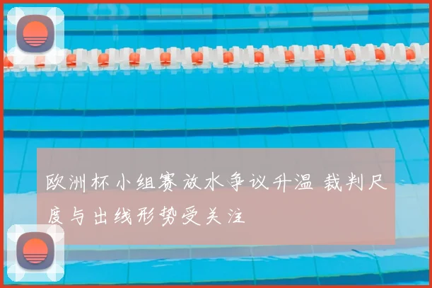 欧洲杯小组赛放水争议升温 裁判尺度与出线形势受关注