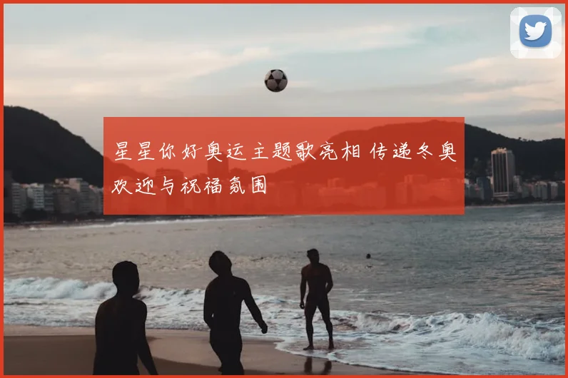 星星你好奥运主题歌亮相 传递冬奥欢迎与祝福氛围
